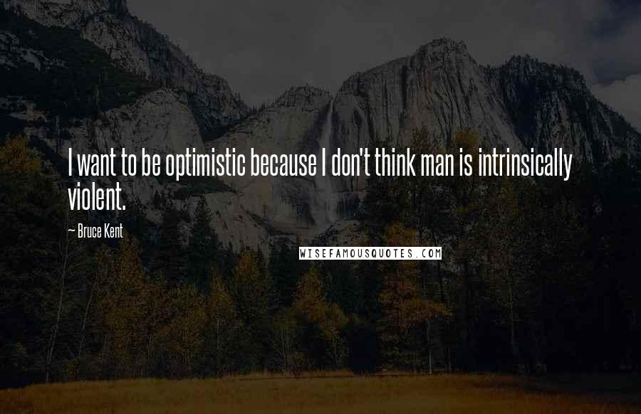 Bruce Kent Quotes: I want to be optimistic because I don't think man is intrinsically violent.