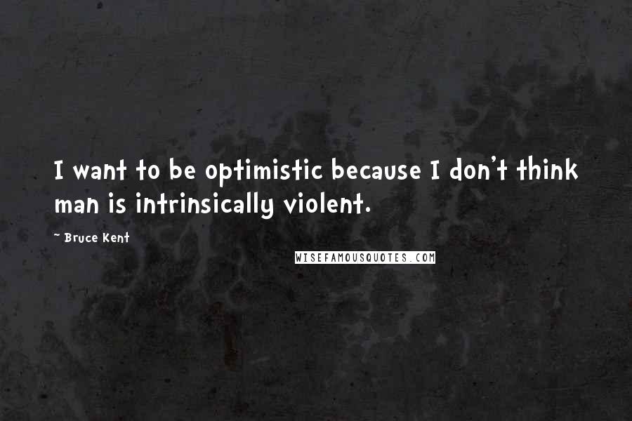 Bruce Kent Quotes: I want to be optimistic because I don't think man is intrinsically violent.