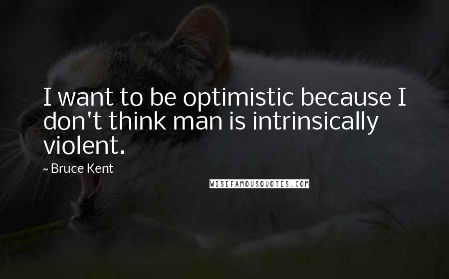 Bruce Kent Quotes: I want to be optimistic because I don't think man is intrinsically violent.