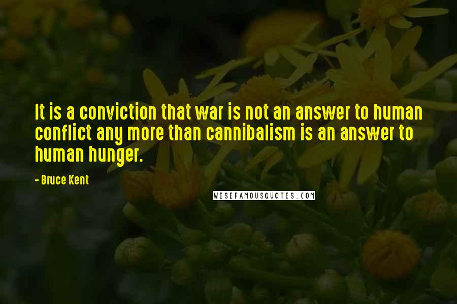 Bruce Kent Quotes: It is a conviction that war is not an answer to human conflict any more than cannibalism is an answer to human hunger.