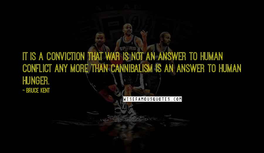 Bruce Kent Quotes: It is a conviction that war is not an answer to human conflict any more than cannibalism is an answer to human hunger.