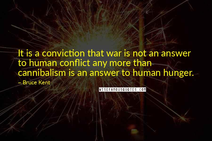 Bruce Kent Quotes: It is a conviction that war is not an answer to human conflict any more than cannibalism is an answer to human hunger.