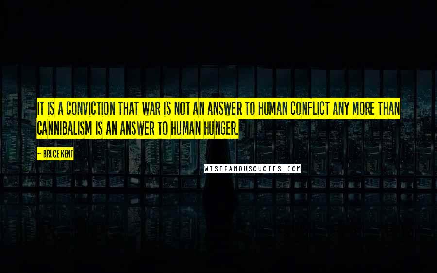 Bruce Kent Quotes: It is a conviction that war is not an answer to human conflict any more than cannibalism is an answer to human hunger.