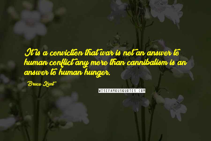 Bruce Kent Quotes: It is a conviction that war is not an answer to human conflict any more than cannibalism is an answer to human hunger.