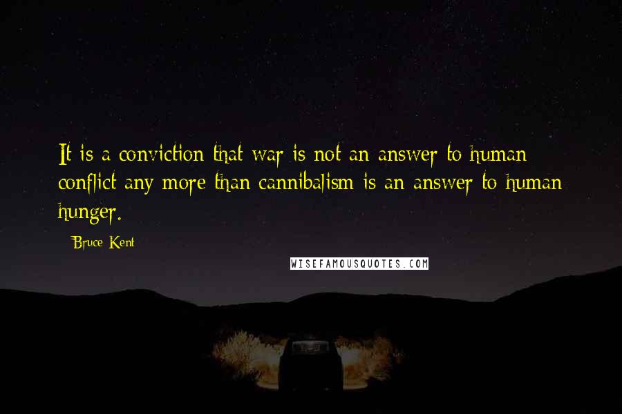 Bruce Kent Quotes: It is a conviction that war is not an answer to human conflict any more than cannibalism is an answer to human hunger.