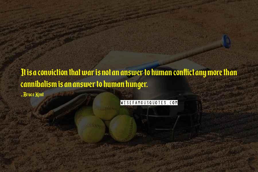 Bruce Kent Quotes: It is a conviction that war is not an answer to human conflict any more than cannibalism is an answer to human hunger.