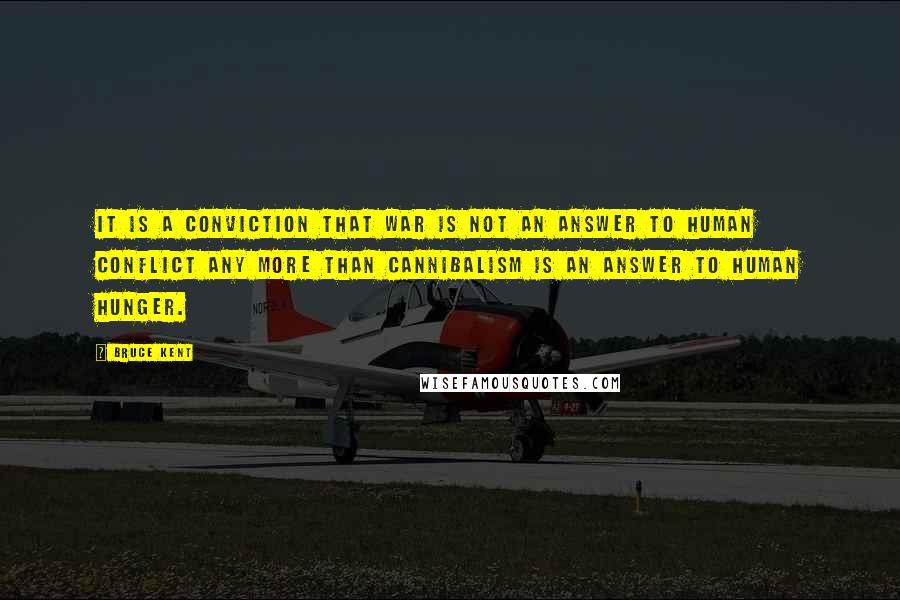 Bruce Kent Quotes: It is a conviction that war is not an answer to human conflict any more than cannibalism is an answer to human hunger.