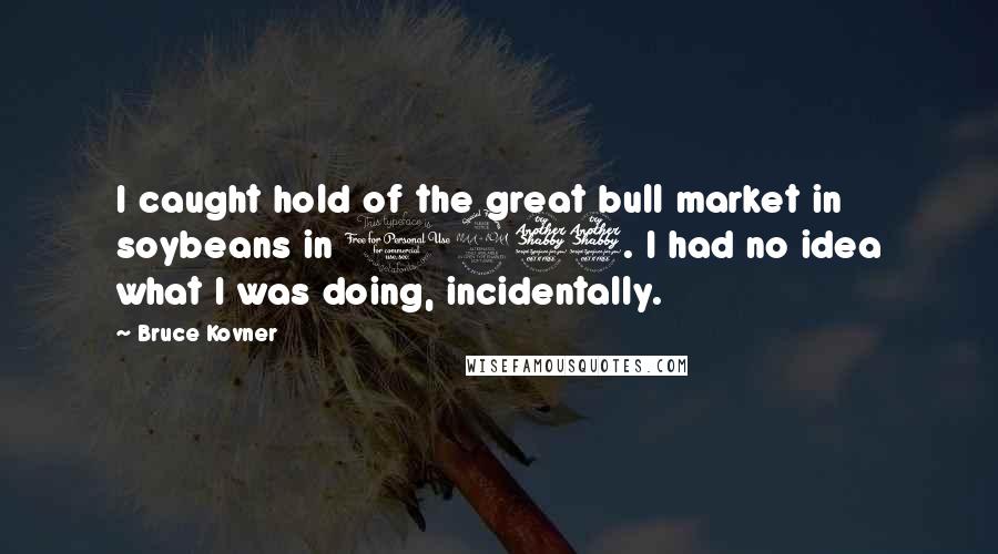 Bruce Kovner Quotes: I caught hold of the great bull market in soybeans in 1977. I had no idea what I was doing, incidentally.