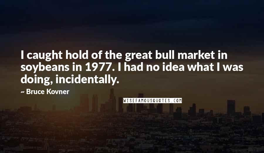 Bruce Kovner Quotes: I caught hold of the great bull market in soybeans in 1977. I had no idea what I was doing, incidentally.