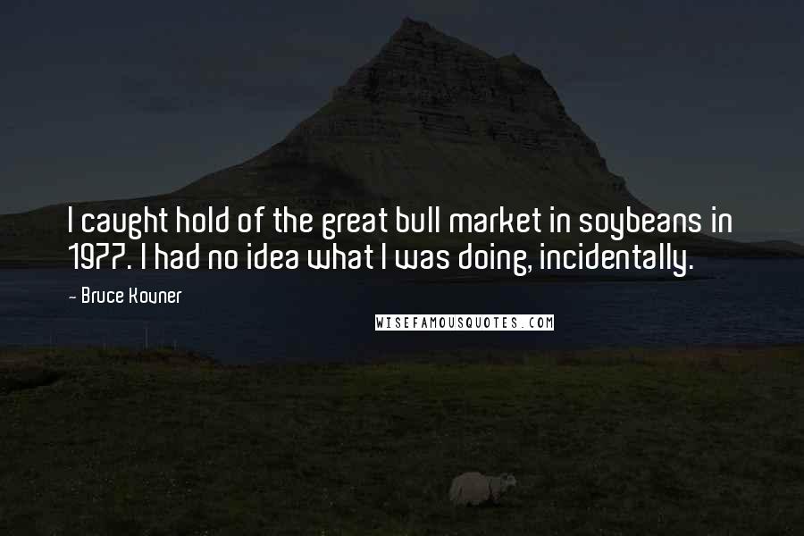 Bruce Kovner Quotes: I caught hold of the great bull market in soybeans in 1977. I had no idea what I was doing, incidentally.