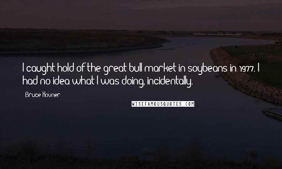 Bruce Kovner Quotes: I caught hold of the great bull market in soybeans in 1977. I had no idea what I was doing, incidentally.