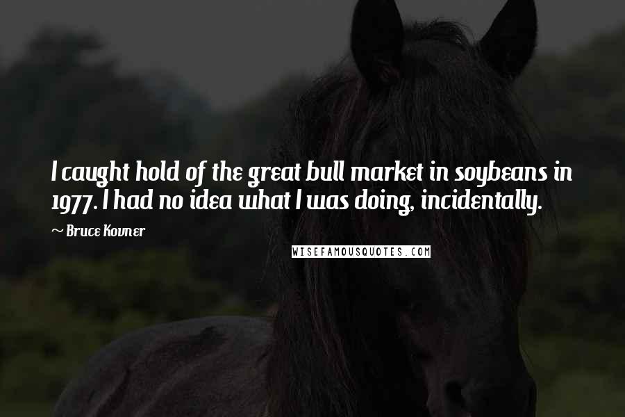 Bruce Kovner Quotes: I caught hold of the great bull market in soybeans in 1977. I had no idea what I was doing, incidentally.