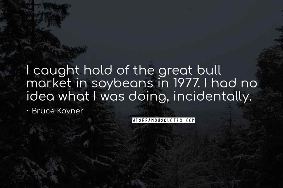 Bruce Kovner Quotes: I caught hold of the great bull market in soybeans in 1977. I had no idea what I was doing, incidentally.