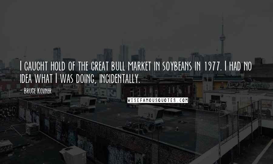 Bruce Kovner Quotes: I caught hold of the great bull market in soybeans in 1977. I had no idea what I was doing, incidentally.