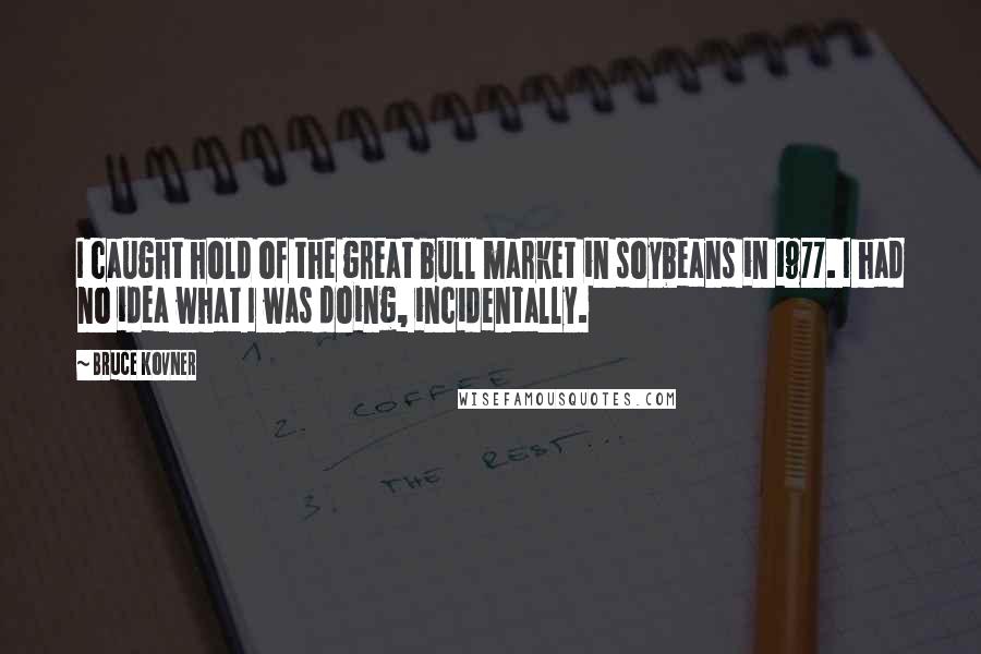 Bruce Kovner Quotes: I caught hold of the great bull market in soybeans in 1977. I had no idea what I was doing, incidentally.