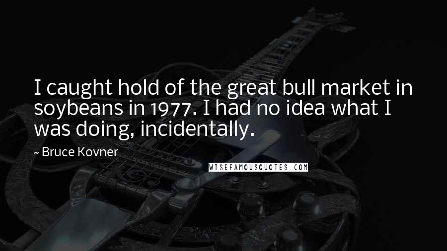 Bruce Kovner Quotes: I caught hold of the great bull market in soybeans in 1977. I had no idea what I was doing, incidentally.