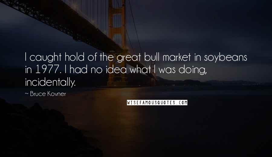 Bruce Kovner Quotes: I caught hold of the great bull market in soybeans in 1977. I had no idea what I was doing, incidentally.