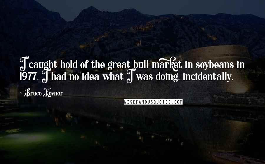 Bruce Kovner Quotes: I caught hold of the great bull market in soybeans in 1977. I had no idea what I was doing, incidentally.