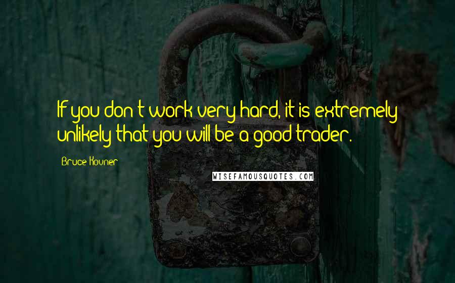 Bruce Kovner Quotes: If you don't work very hard, it is extremely unlikely that you will be a good trader.