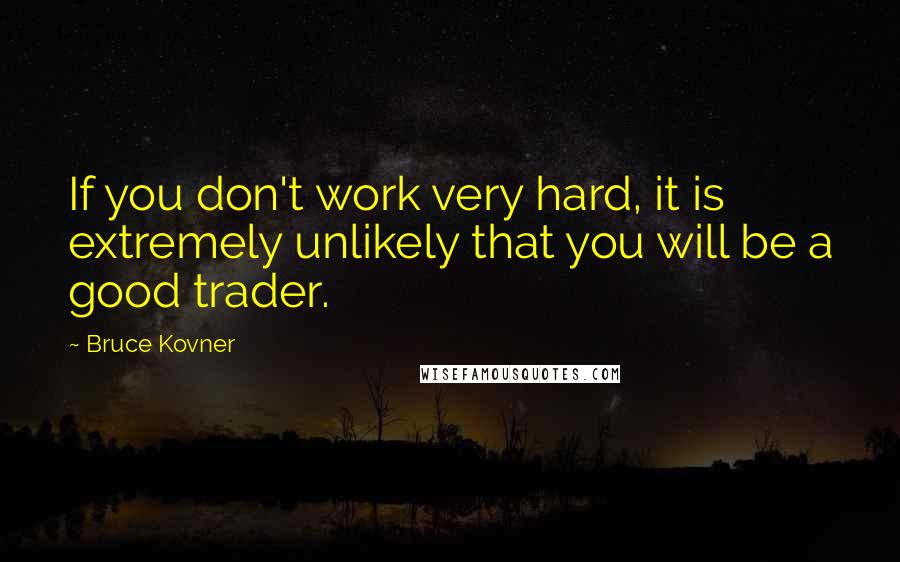 Bruce Kovner Quotes: If you don't work very hard, it is extremely unlikely that you will be a good trader.