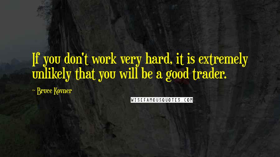 Bruce Kovner Quotes: If you don't work very hard, it is extremely unlikely that you will be a good trader.