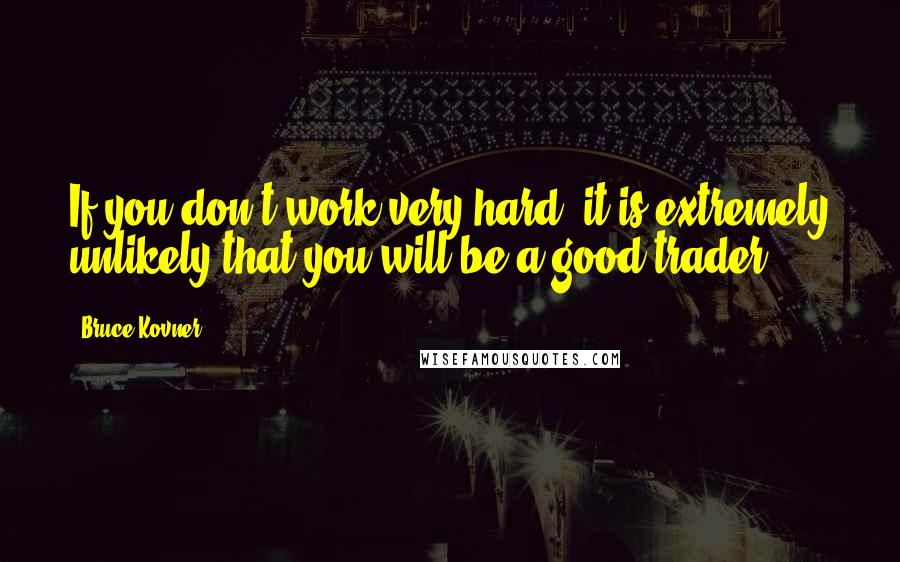 Bruce Kovner Quotes: If you don't work very hard, it is extremely unlikely that you will be a good trader.