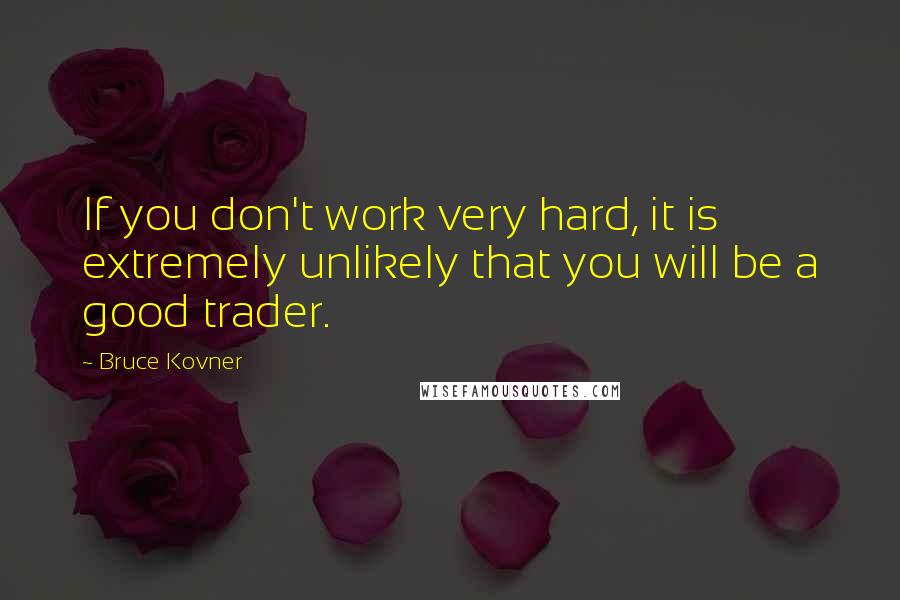 Bruce Kovner Quotes: If you don't work very hard, it is extremely unlikely that you will be a good trader.