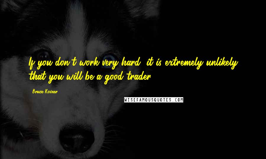 Bruce Kovner Quotes: If you don't work very hard, it is extremely unlikely that you will be a good trader.