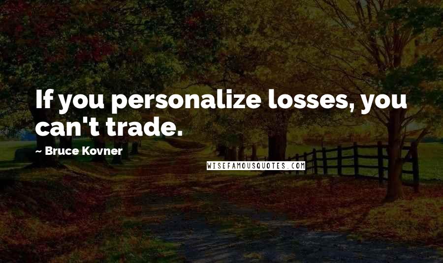 Bruce Kovner Quotes: If you personalize losses, you can't trade.