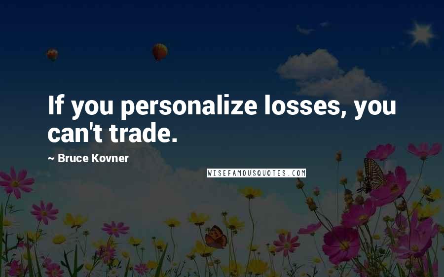 Bruce Kovner Quotes: If you personalize losses, you can't trade.