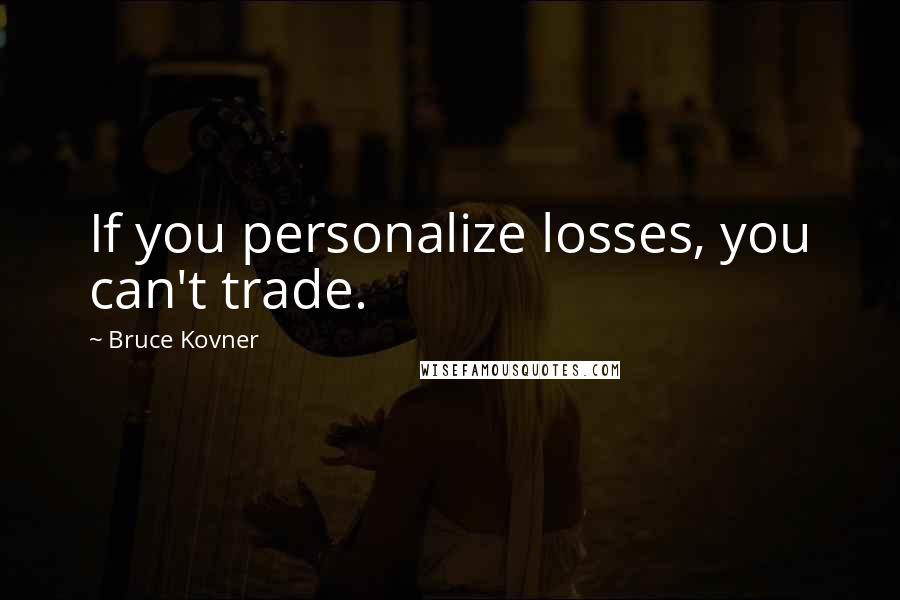 Bruce Kovner Quotes: If you personalize losses, you can't trade.