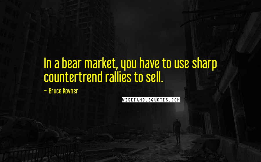 Bruce Kovner Quotes: In a bear market, you have to use sharp countertrend rallies to sell.
