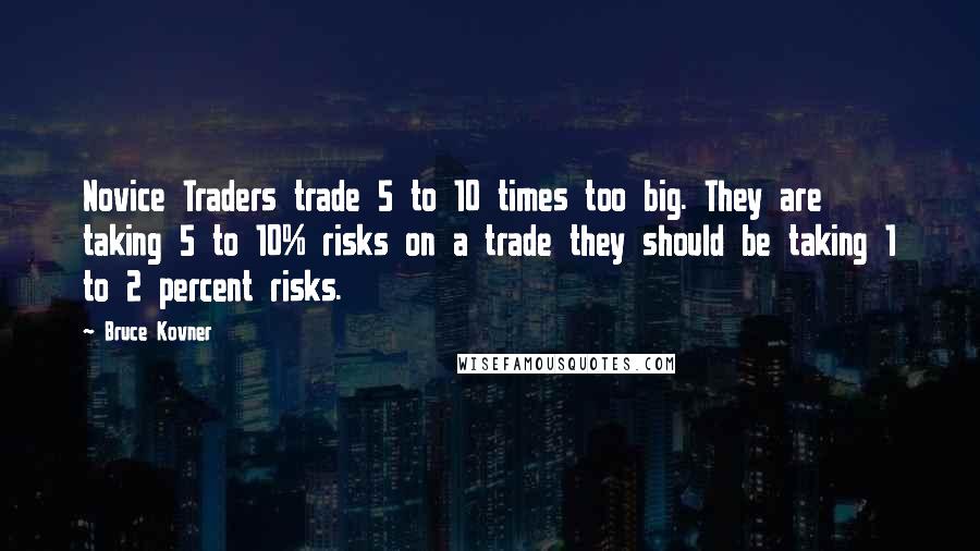 Bruce Kovner Quotes: Novice Traders trade 5 to 10 times too big. They are taking 5 to 10% risks on a trade they should be taking 1 to 2 percent risks.