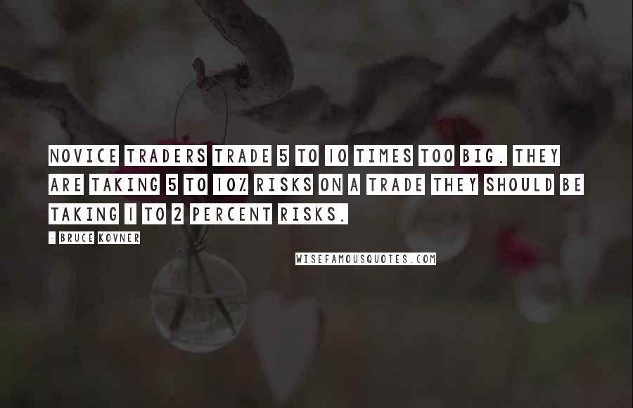 Bruce Kovner Quotes: Novice Traders trade 5 to 10 times too big. They are taking 5 to 10% risks on a trade they should be taking 1 to 2 percent risks.