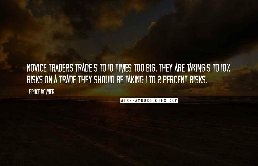 Bruce Kovner Quotes: Novice Traders trade 5 to 10 times too big. They are taking 5 to 10% risks on a trade they should be taking 1 to 2 percent risks.