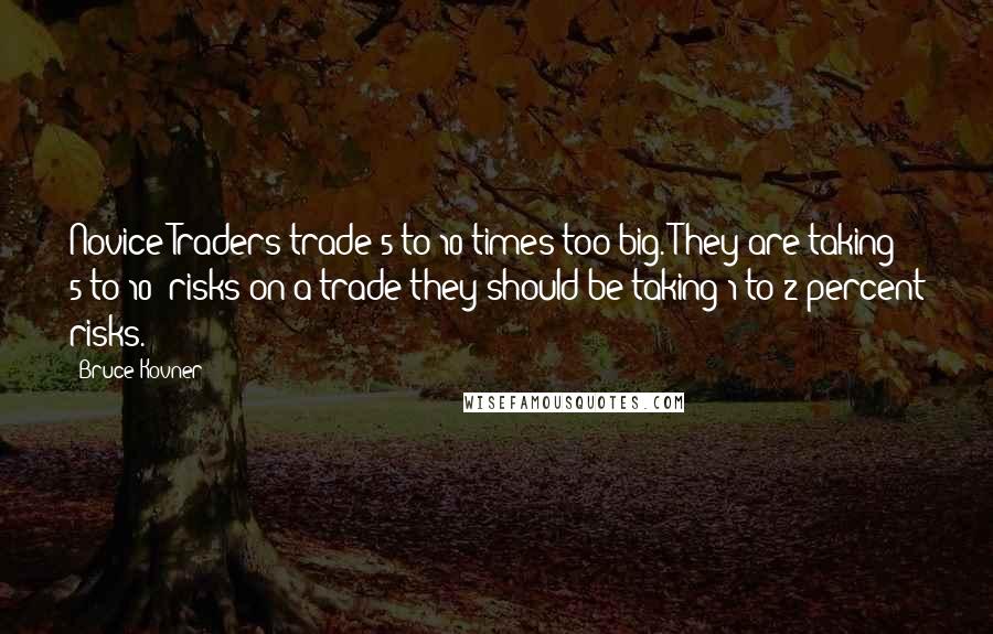 Bruce Kovner Quotes: Novice Traders trade 5 to 10 times too big. They are taking 5 to 10% risks on a trade they should be taking 1 to 2 percent risks.