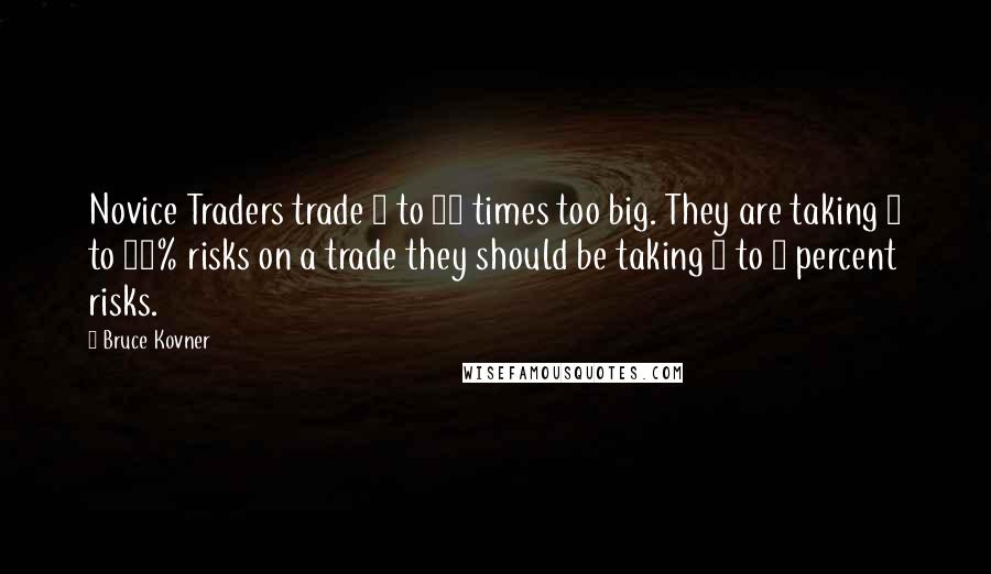 Bruce Kovner Quotes: Novice Traders trade 5 to 10 times too big. They are taking 5 to 10% risks on a trade they should be taking 1 to 2 percent risks.