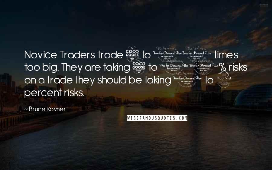 Bruce Kovner Quotes: Novice Traders trade 5 to 10 times too big. They are taking 5 to 10% risks on a trade they should be taking 1 to 2 percent risks.