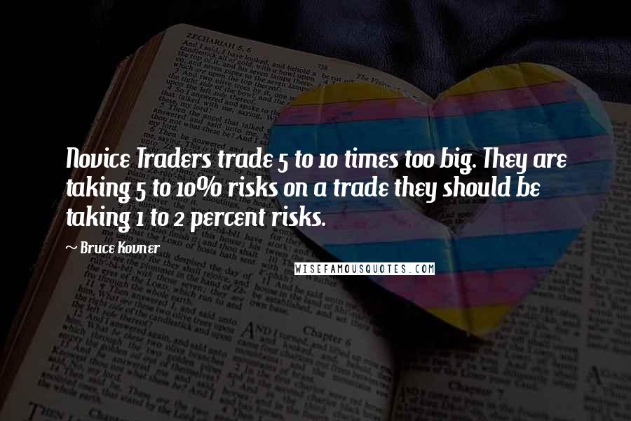 Bruce Kovner Quotes: Novice Traders trade 5 to 10 times too big. They are taking 5 to 10% risks on a trade they should be taking 1 to 2 percent risks.