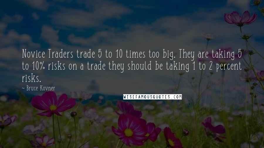 Bruce Kovner Quotes: Novice Traders trade 5 to 10 times too big. They are taking 5 to 10% risks on a trade they should be taking 1 to 2 percent risks.