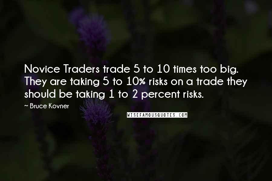 Bruce Kovner Quotes: Novice Traders trade 5 to 10 times too big. They are taking 5 to 10% risks on a trade they should be taking 1 to 2 percent risks.