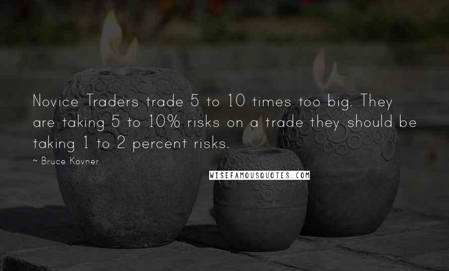 Bruce Kovner Quotes: Novice Traders trade 5 to 10 times too big. They are taking 5 to 10% risks on a trade they should be taking 1 to 2 percent risks.