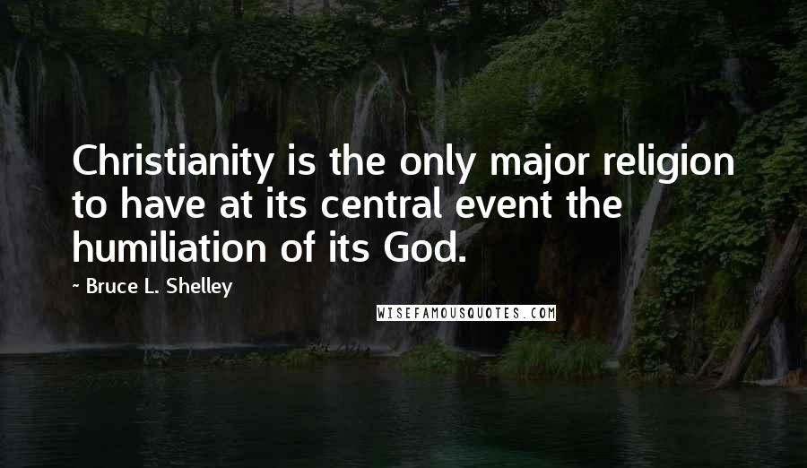 Bruce L. Shelley Quotes: Christianity is the only major religion to have at its central event the humiliation of its God.