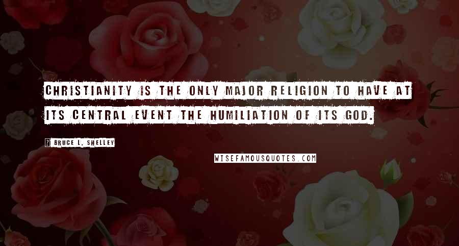 Bruce L. Shelley Quotes: Christianity is the only major religion to have at its central event the humiliation of its God.