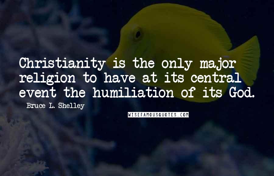 Bruce L. Shelley Quotes: Christianity is the only major religion to have at its central event the humiliation of its God.