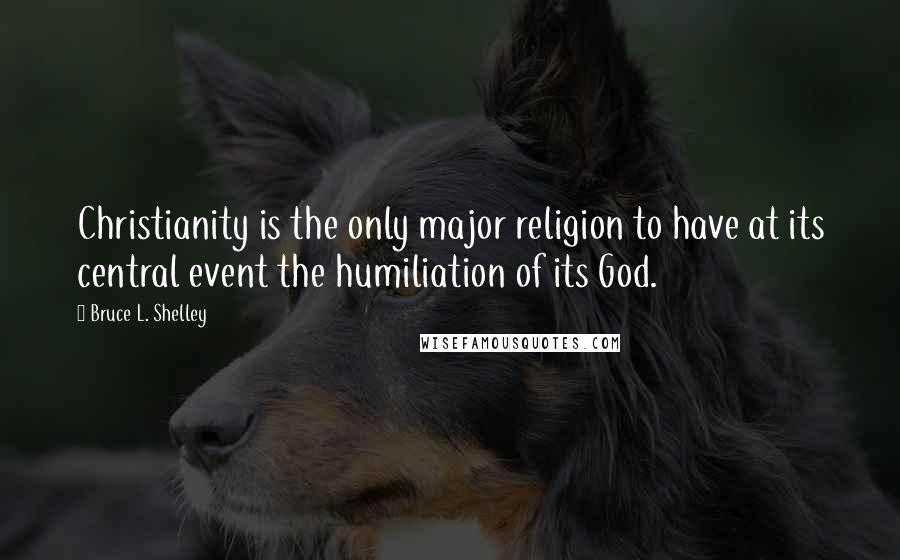 Bruce L. Shelley Quotes: Christianity is the only major religion to have at its central event the humiliation of its God.