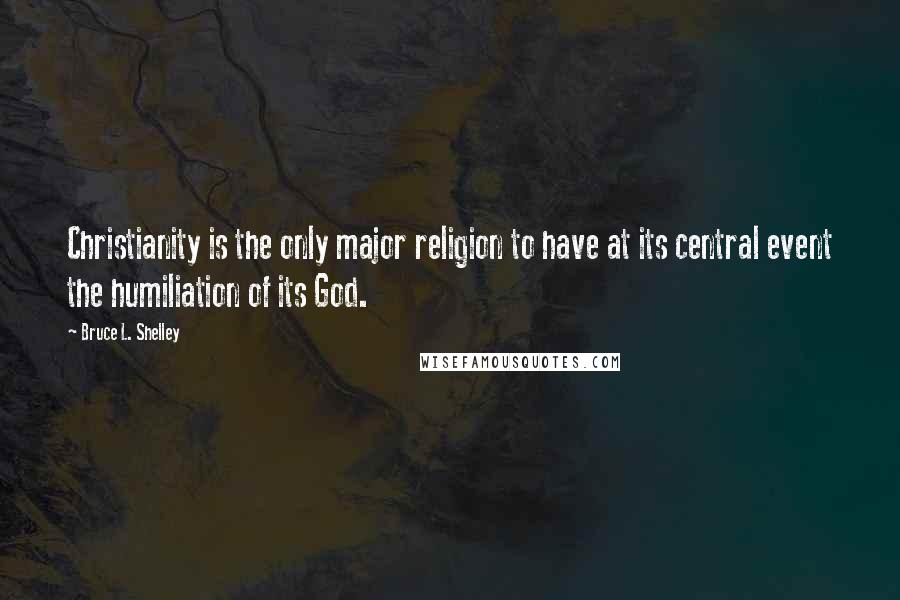 Bruce L. Shelley Quotes: Christianity is the only major religion to have at its central event the humiliation of its God.