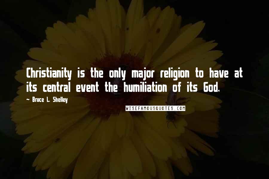 Bruce L. Shelley Quotes: Christianity is the only major religion to have at its central event the humiliation of its God.