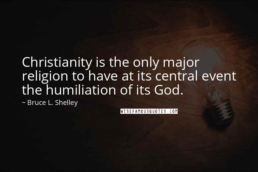 Bruce L. Shelley Quotes: Christianity is the only major religion to have at its central event the humiliation of its God.