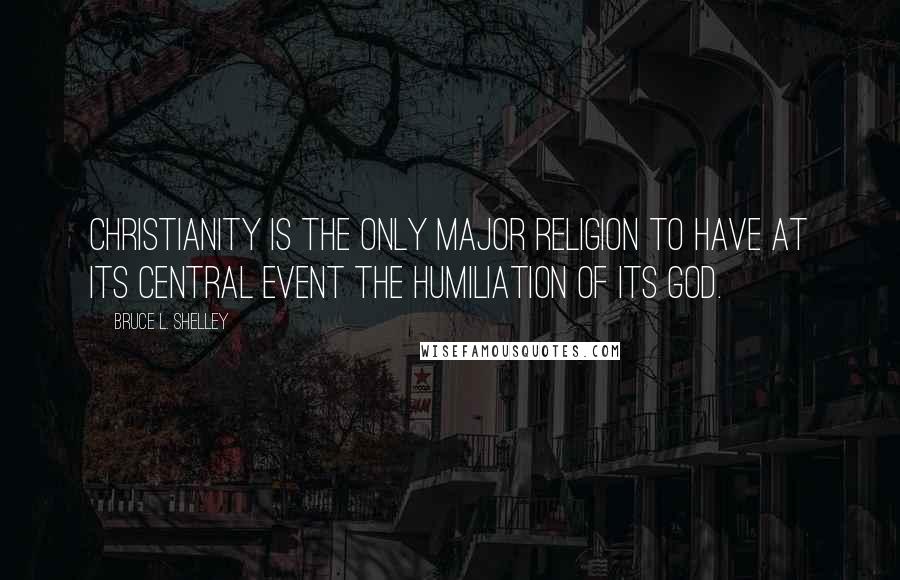 Bruce L. Shelley Quotes: Christianity is the only major religion to have at its central event the humiliation of its God.